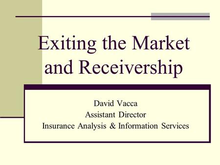 Exiting the Market and Receivership David Vacca Assistant Director Insurance Analysis & Information Services.
