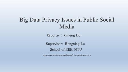 Big Data Privacy Issues in Public Social Media Reporter ： Ximeng Liu Supervisor: Rongxing Lu School of EEE, NTU