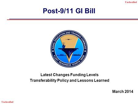 Unclassified Post-9/11 GI Bill Latest Changes Funding Levels Transferability Policy and Lessons Learned March 2014.