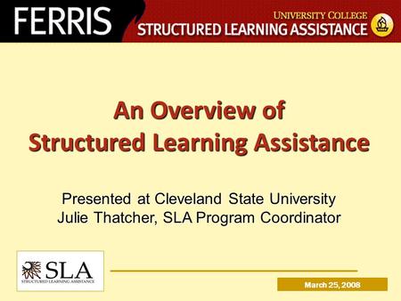 An Overview of Structured Learning Assistance Presented at Cleveland State University Julie Thatcher, SLA Program Coordinator March 25, 2008.
