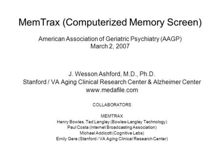 MemTrax (Computerized Memory Screen) American Association of Geriatric Psychiatry (AAGP) March 2, 2007 J. Wesson Ashford, M.D., Ph.D. Stanford / VA Aging.