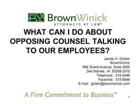 1 WHAT CAN I DO ABOUT OPPOSING COUNSEL TALKING TO OUR EMPLOYEES? James H. Gilliam BrownWinick 666 Grand Avenue, Suite 2000 Des Moines, IA 50309-2510 Telephone: