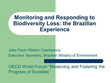 Monitoring and Responding to Biodiversity Loss: the Brazilian Experience João Paulo Ribeiro Capobianco, Executive Secretary, Brazilian Ministry of Environment.