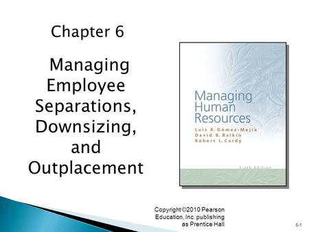 6-1 Copyright ©2010 Pearson Education, Inc. publishing as Prentice Hall Managing Employee Separations, Downsizing, and Outplacement Chapter 6.