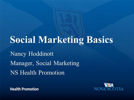 Social Marketing Basics Nancy Hoddinott Manager, Social Marketing NS Health Promotion.
