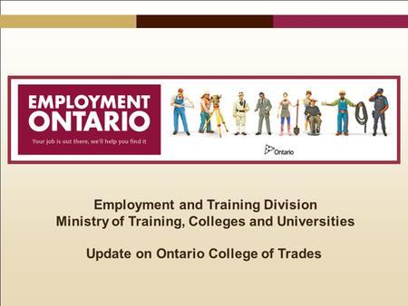 Employment and Training Division Ministry of Training, Colleges and Universities Update on Ontario College of Trades.