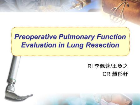 Preoperative Pulmonary Function Evaluation in Lung Resection Ri 李佩蓉 / 王奐之 CR 顏郁軒.