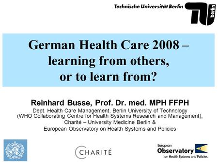 German Health Care 2008 – learning from others, or to learn from? Reinhard Busse, Prof. Dr. med. MPH FFPH Dept. Health Care Management, Berlin University.