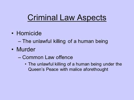 Criminal Law Aspects Homicide –The unlawful killing of a human being Murder –Common Law offence The unlawful killing of a human being under the Queen’s.