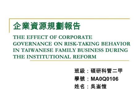 企業資源規劃報告 THE EFFECT OF CORPORATE GOVERNANCE ON RISK-TAKING BEHAVIOR IN TAIWANESE FAMILY BUSINESS DURING THE INSTITUTIONAL REFORM 班級：碩研科管二甲 學號： MA0Q0106.