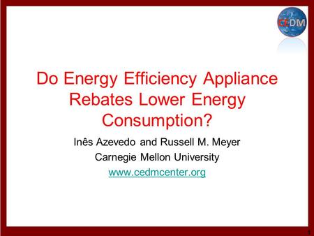Do Energy Efficiency Appliance Rebates Lower Energy Consumption? Inês Azevedo and Russell M. Meyer Carnegie Mellon University www.cedmcenter.org 1.