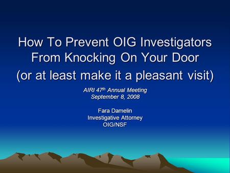 How To Prevent OIG Investigators From Knocking On Your Door (or at least make it a pleasant visit) AIRI 47 th Annual Meeting September 8, 2008 Fara Damelin.