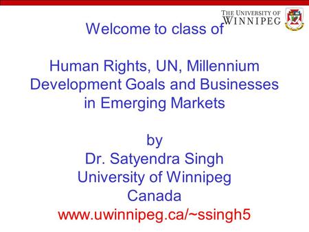 Welcome to class of Human Rights, UN, Millennium Development Goals and Businesses in Emerging Markets by Dr. Satyendra Singh University of Winnipeg Canada.