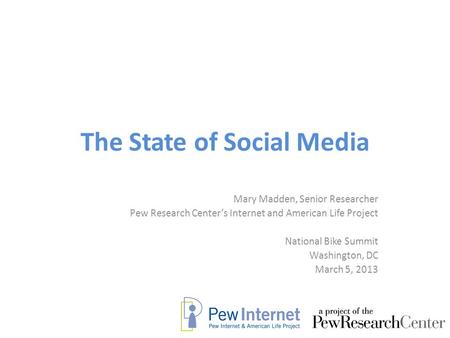 The State of Social Media Mary Madden, Senior Researcher Pew Research Center’s Internet and American Life Project National Bike Summit Washington, DC March.