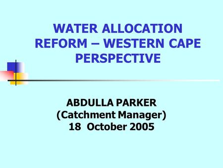 WATER ALLOCATION REFORM – WESTERN CAPE PERSPECTIVE ABDULLA PARKER (Catchment Manager) 18 October 2005.