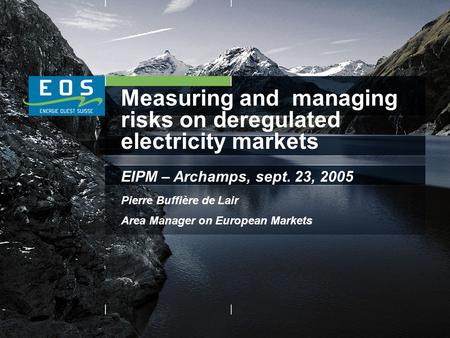 Measuring and managing risks on deregulated electricity markets EIPM – Archamps, sept. 23, 2005 Pierre Buffière de Lair Area Manager on European Markets.