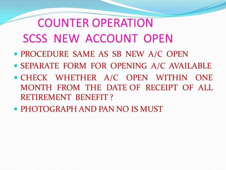 COUNTER OPERATION SCSS NEW ACCOUNT OPEN PROCEDURE SAME AS SB NEW A/C OPEN SEPARATE FORM FOR OPENING A/C AVAILABLE CHECK WHETHER A/C OPEN WITHIN ONE MONTH.