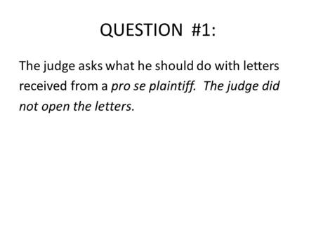QUESTION #1: The judge asks what he should do with letters received from a pro se plaintiff. The judge did not open the letters.