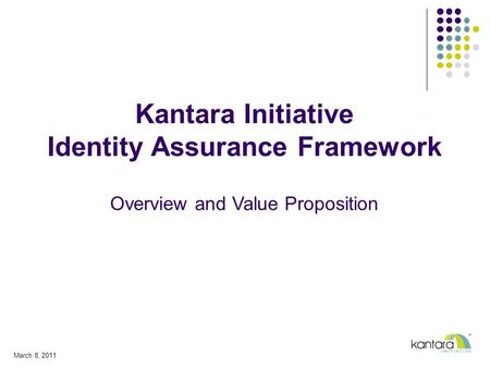 Kantara Initiative Identity Assurance Framework Overview and Value Proposition March 8, 2011.