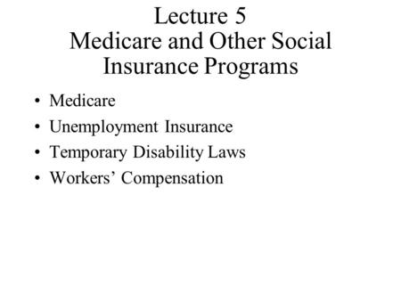 Lecture 5 Medicare and Other Social Insurance Programs Medicare Unemployment Insurance Temporary Disability Laws Workers’ Compensation.