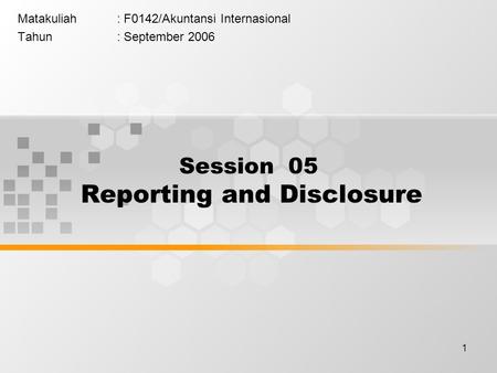 1 Matakuliah: F0142/Akuntansi Internasional Tahun: September 2006 Session 05 Reporting and Disclosure.