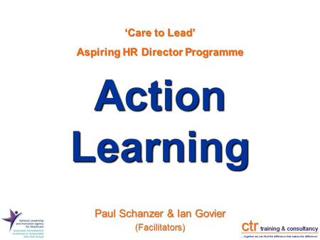 Action Learning ‘Care to Lead’ Aspiring HR Director Programme Paul Schanzer & Ian Govier (Facilitators)