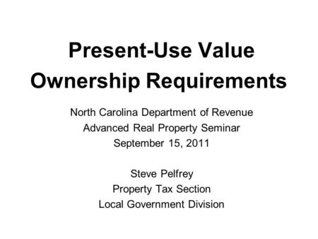 Present-Use Value Ownership Requirements North Carolina Department of Revenue Advanced Real Property Seminar September 15, 2011 Steve Pelfrey Property.