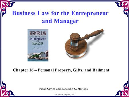 © Cavico & Mujtaba, 2008 Business Law for the Entrepreneur and Manager Frank Cavico and Bahaudin G. Mujtaba Chapter 16 – Personal Property, Gifts, and.