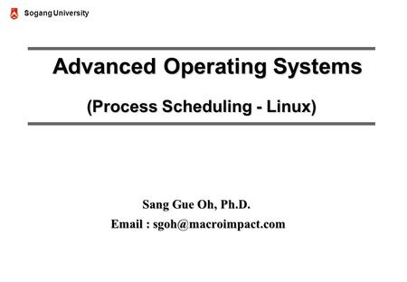Sogang University Advanced Operating Systems (Process Scheduling - Linux) Advanced Operating Systems (Process Scheduling - Linux) Sang Gue Oh, Ph.D. Email.