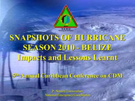 SNAPSHOTS OF HURRICANE SEASON 2010 - BELIZE Impacts and Lessons Learnt 5 th Annual Caribbean Conference on CDM P. Noreen Fairweather National Emergency.