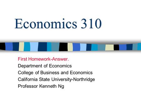 Economics 310 First Homework-Answer. Department of Economics College of Business and Economics California State University-Northridge Professor Kenneth.