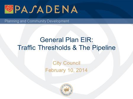 Planning and Community Development General Plan EIR: Traffic Thresholds & The Pipeline City Council February 10, 2014.