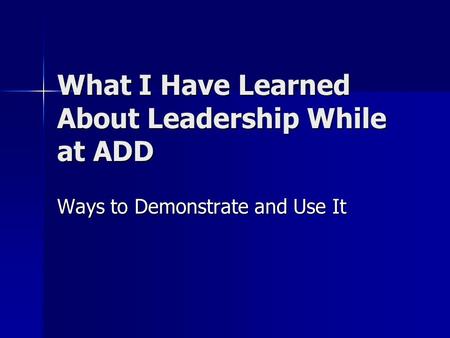 What I Have Learned About Leadership While at ADD Ways to Demonstrate and Use It.