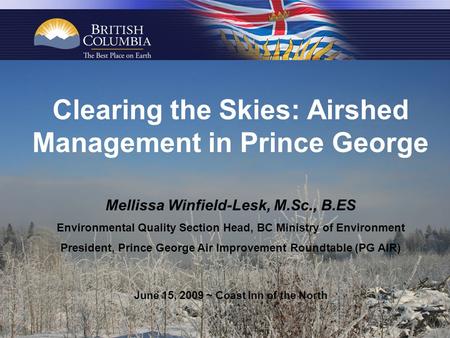 Clearing the Skies: Airshed Management in Prince George Mellissa Winfield-Lesk, M.Sc., B.ES Environmental Quality Section Head, BC Ministry of Environment.