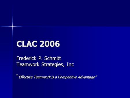 CLAC 2006 Frederick P. Schmitt Teamwork Strategies, Inc “ Effective Teamwork is a Competitive Advantage”
