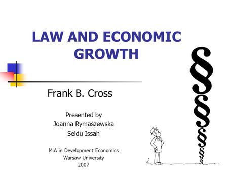 LAW AND ECONOMIC GROWTH Frank B. Cross Presented by Joanna Rymaszewska Seidu Issah M.A in Development Economics Warsaw University 2007.