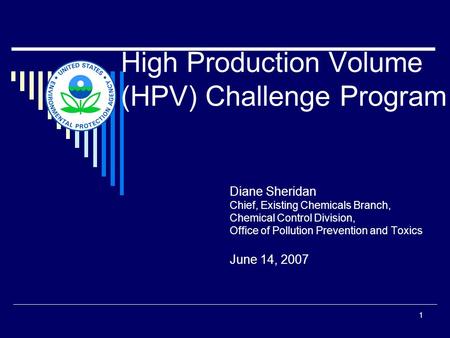 1 High Production Volume (HPV) Challenge Program Diane Sheridan Chief, Existing Chemicals Branch, Chemical Control Division, Office of Pollution Prevention.