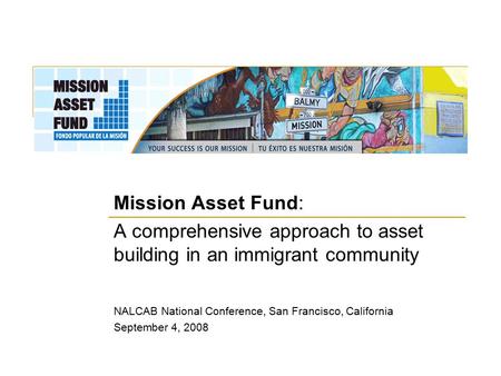 Mission Asset Fund: A comprehensive approach to asset building in an immigrant community NALCAB National Conference, San Francisco, California September.