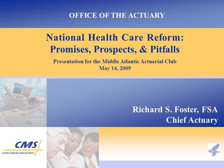 OFFICE OF THE ACTUARY National Health Care Reform: Promises, Prospects, & Pitfalls Presentation for the Middle Atlantic Actuarial Club May 14, 2009 Richard.
