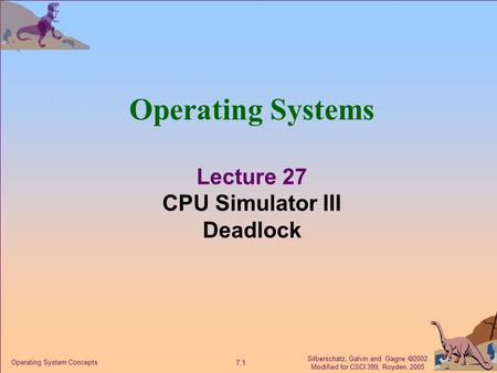 Silberschatz, Galvin and Gagne  2002 Modified for CSCI 399, Royden, 2005 7.1 Operating System Concepts Operating Systems Lecture 27 CPU Simulator III.