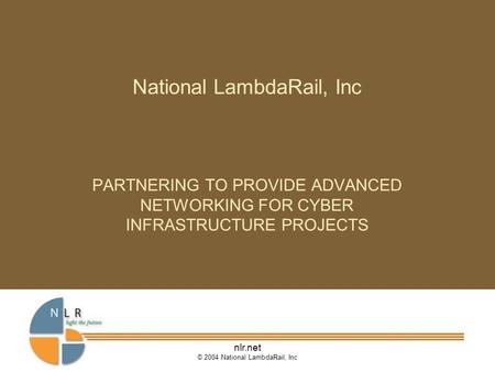 Nlr.net © 2004 National LambdaRail, Inc National LambdaRail, Inc PARTNERING TO PROVIDE ADVANCED NETWORKING FOR CYBER INFRASTRUCTURE PROJECTS.