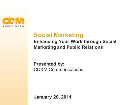 Social Marketing Enhancing Your Work through Social Marketing and Public Relations Presented by: CD&M Communications January 20, 2011.