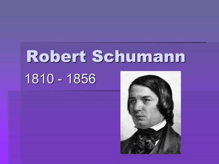Robert Schumann 1810 - 1856. Romantic Period  Expressiveness more important than form & order  Expressed emotion with little restraint  Describes things.