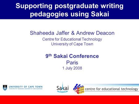 Supporting postgraduate writing pedagogies using Sakai Shaheeda Jaffer & Andrew Deacon Centre for Educational Technology University of Cape Town 9 th Sakai.