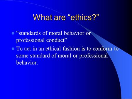 What are “ethics?” “standards of moral behavior or professional conduct” To act in an ethical fashion is to conform to some standard of moral or professional.