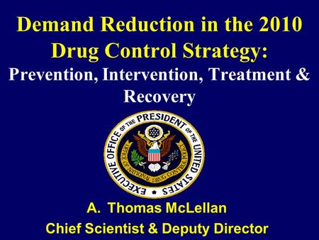 Demand Reduction in the 2010 Drug Control Strategy: Prevention, Intervention, Treatment & Recovery A.Thomas McLellan Chief Scientist & Deputy Director.