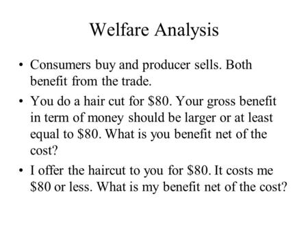 Welfare Analysis Consumers buy and producer sells. Both benefit from the trade. You do a hair cut for $80. Your gross benefit in term of money should be.