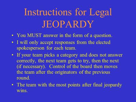 Instructions for Legal JEOPARDY You MUST answer in the form of a question. I will only accept responses from the elected spokesperson for each team. If.