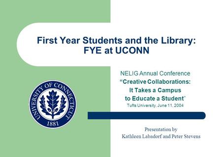 First Year Students and the Library: FYE at UCONN NELIG Annual Conference “Creative Collaborations: It Takes a Campus to Educate a Student” Tufts University,