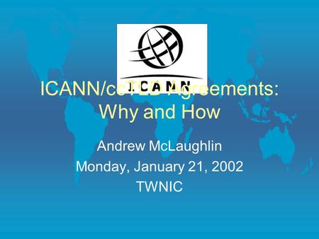 ICANN/ccTLD Agreements: Why and How Andrew McLaughlin Monday, January 21, 2002 TWNIC.